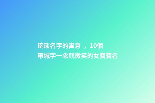 琬琰名字的寓意，10個帶城字一念就微笑的女寶寶名